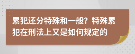 累犯還分特殊和一般？特殊累犯在刑法上又是如何規(guī)定的