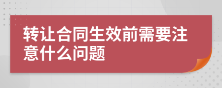 轉(zhuǎn)讓合同生效前需要注意什么問題