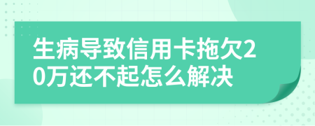 生病導致信用卡拖欠20萬還不起怎么解決