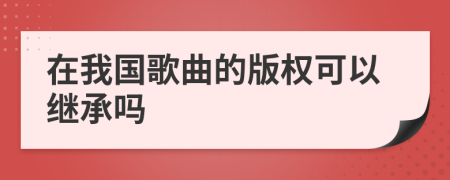 在我國歌曲的版權(quán)可以繼承嗎