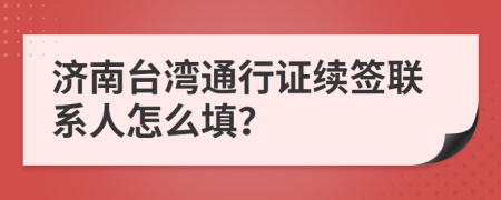 濟南臺灣通行證續(xù)簽聯系人怎么填？