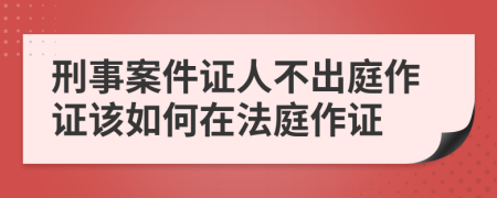 刑事案件證人不出庭作證該如何在法庭作證
