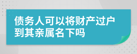 債務(wù)人可以將財產(chǎn)過戶到其親屬名下嗎