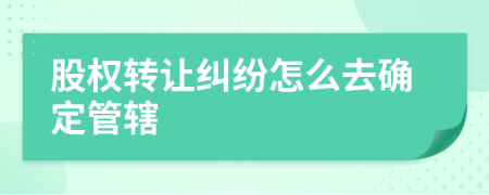 股權轉(zhuǎn)讓糾紛怎么去確定管轄
