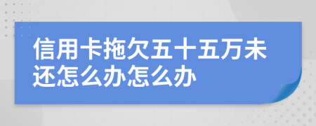 信用卡拖欠五十五萬未還怎么辦怎么辦