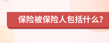 保險(xiǎn)被保險(xiǎn)人包括什么？