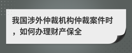 我國涉外仲裁機(jī)構(gòu)仲裁案件時，如何辦理財產(chǎn)保全