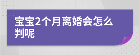 寶寶2個月離婚會怎么判呢