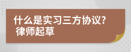 什么是實(shí)習(xí)三方協(xié)議? 律師起草