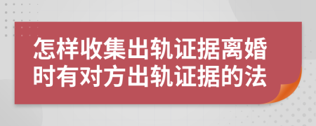 怎樣收集出軌證據(jù)離婚時有對方出軌證據(jù)的法