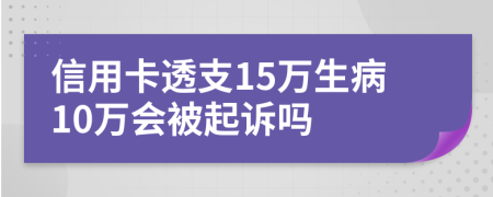 信用卡透支15萬生病10萬會被起訴嗎