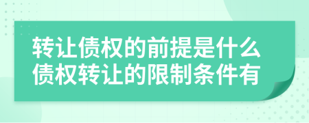 轉(zhuǎn)讓債權(quán)的前提是什么債權(quán)轉(zhuǎn)讓的限制條件有