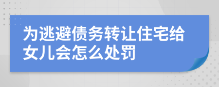 為逃避債務(wù)轉(zhuǎn)讓住宅給女兒會(huì)怎么處罰