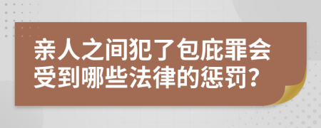 親人之間犯了包庇罪會受到哪些法律的懲罰？