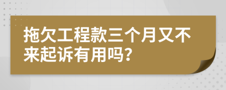 拖欠工程款三個月又不來起訴有用嗎？