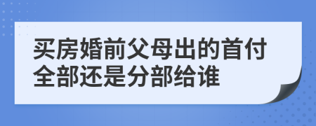 買房婚前父母出的首付全部還是分部給誰