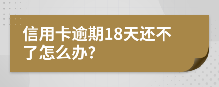 信用卡逾期18天還不了怎么辦？