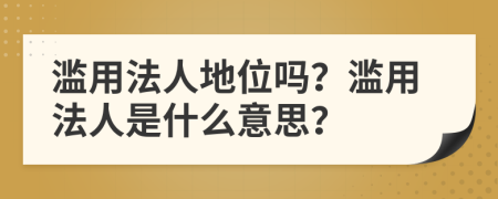 濫用法人地位嗎？濫用法人是什么意思？