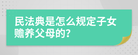 民法典是怎么規(guī)定子女贍養(yǎng)父母的？