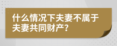 什么情況下夫妻不屬于夫妻共同財(cái)產(chǎn)？