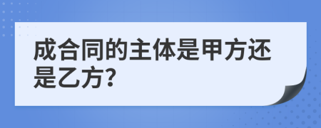 成合同的主體是甲方還是乙方？