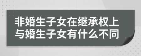 非婚生子女在繼承權(quán)上與婚生子女有什么不同