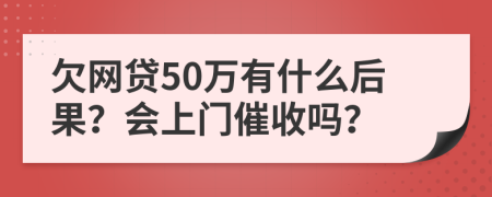 欠網(wǎng)貸50萬(wàn)有什么后果？會(huì)上門催收嗎？