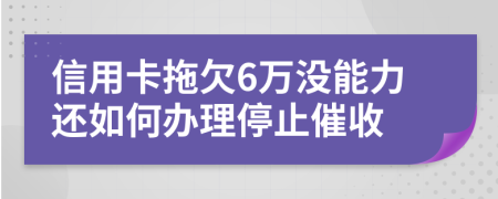 信用卡拖欠6萬沒能力還如何辦理停止催收