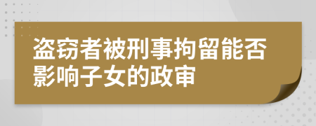 盜竊者被刑事拘留能否影響子女的政審