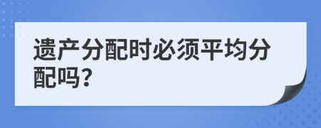 遺產(chǎn)分配時必須平均分配嗎？