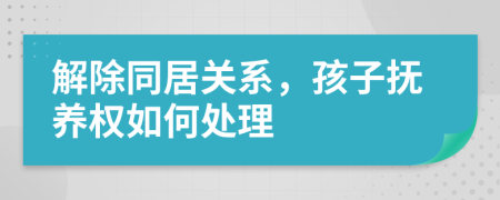 解除同居關(guān)系，孩子撫養(yǎng)權(quán)如何處理