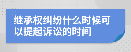 繼承權(quán)糾紛什么時(shí)候可以提起訴訟的時(shí)間