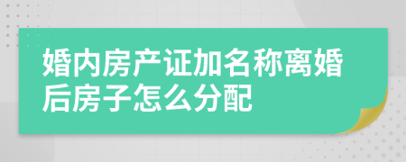 婚內(nèi)房產(chǎn)證加名稱離婚后房子怎么分配