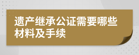 遺產(chǎn)繼承公證需要哪些材料及手續(xù)