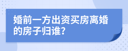 婚前一方出資買房離婚的房子歸誰？