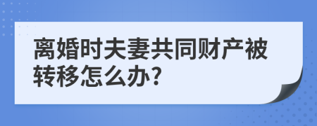 離婚時夫妻共同財產(chǎn)被轉(zhuǎn)移怎么辦?