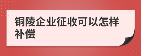 銅陵企業(yè)征收可以怎樣補(bǔ)償