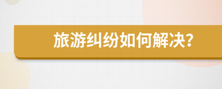 旅游糾紛如何解決？