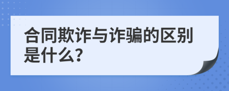 合同欺詐與詐騙的區(qū)別是什么？