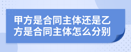 甲方是合同主體還是乙方是合同主體怎么分別