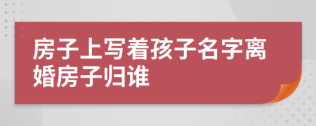 房子上寫著孩子名字離婚房子歸誰