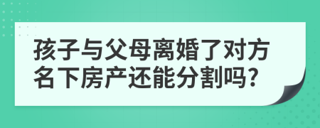 孩子與父母離婚了對(duì)方名下房產(chǎn)還能分割嗎?