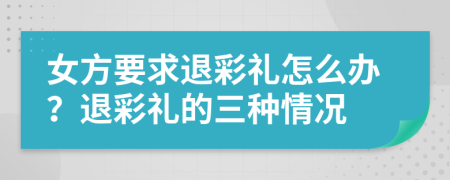 女方要求退彩禮怎么辦？退彩禮的三種情況