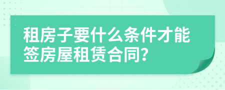 租房子要什么條件才能簽房屋租賃合同？
