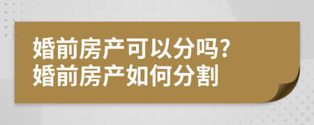 婚前房產(chǎn)可以分嗎? 婚前房產(chǎn)如何分割