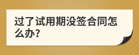 過了試用期沒簽合同怎么辦？
