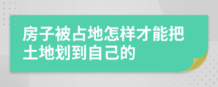 房子被占地怎樣才能把土地劃到自己的