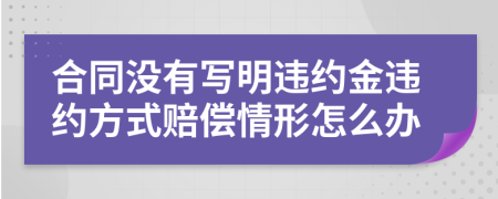 合同沒有寫明違約金違約方式賠償情形怎么辦