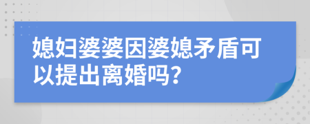 媳婦婆婆因婆媳矛盾可以提出離婚嗎？