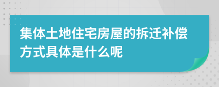 集體土地住宅房屋的拆遷補(bǔ)償方式具體是什么呢